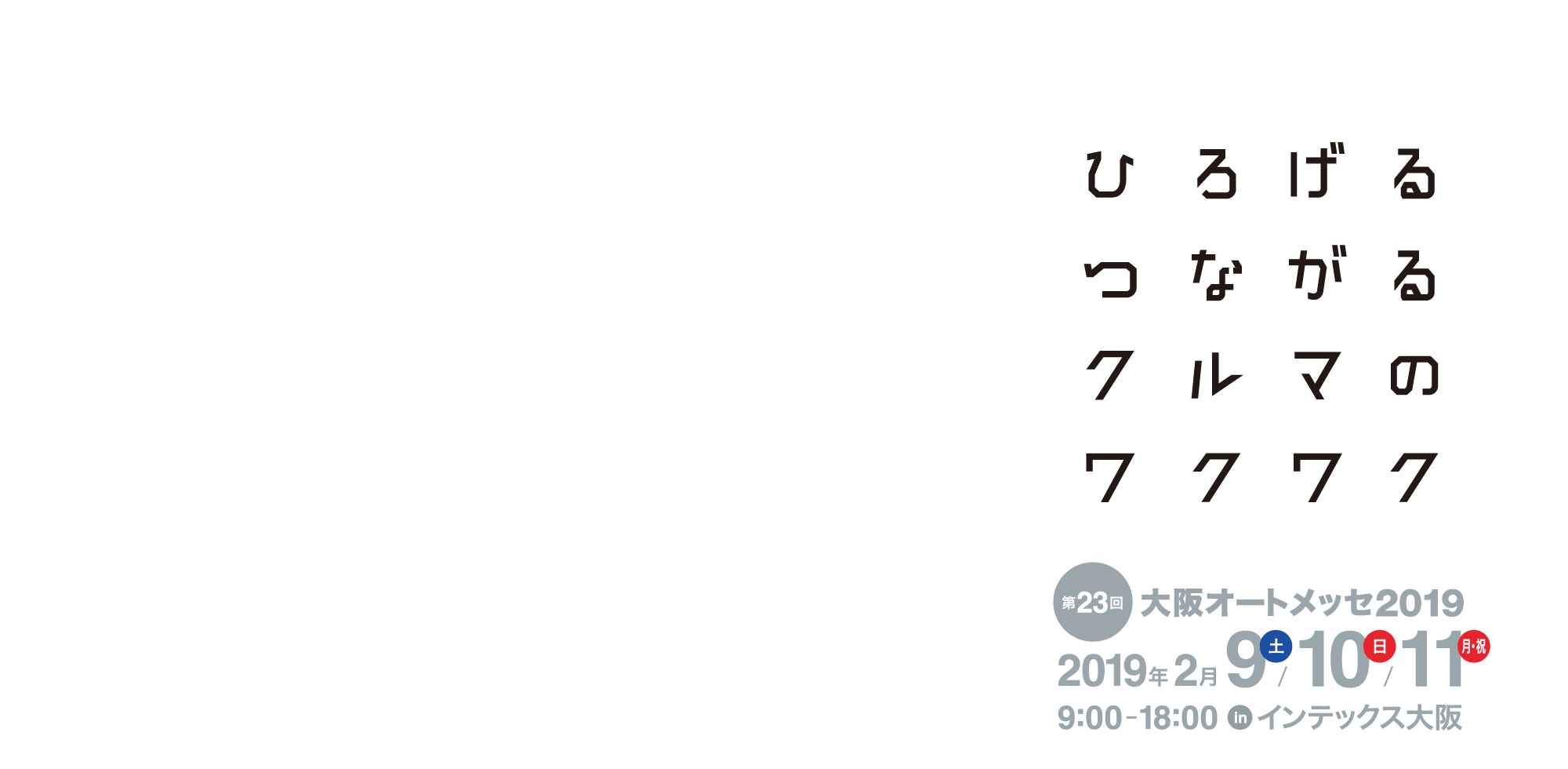 大阪オートメッセ2019 / ひろげるつながるクルマのワクワク / 2019年 2月9日(土)10日(日)11日(月・祝) 9:00-18:00 in インテックス大阪