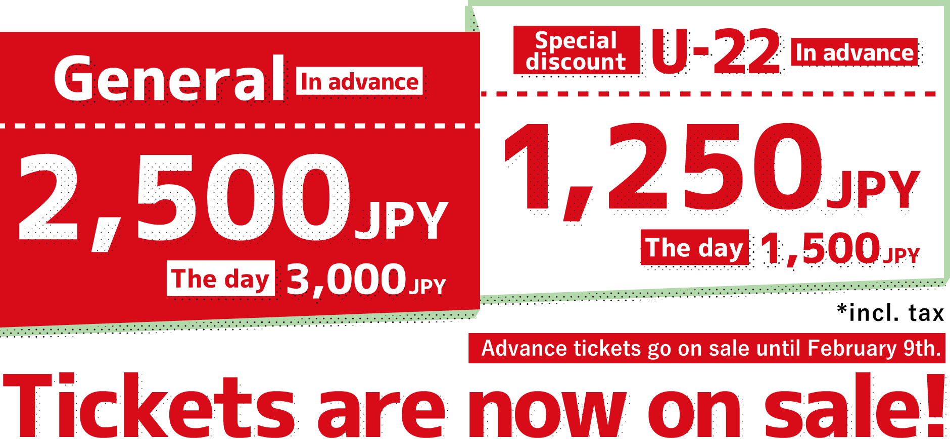 Tickets are now on sale! General ticket: 2,500 JPY (incl. tax) in advance, 3,000 JPY (incl. tax) on the day Special discount ticket (U-22): 1,250 JPY (incl. tax) in advance, 1,500 JPY (incl. tax) on the day Advance tickets go on sale until February 9th.